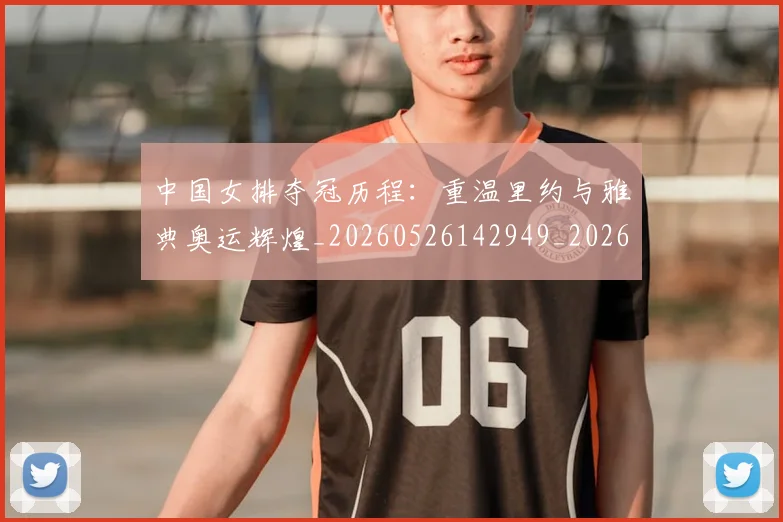 中国女排夺冠历程：重温里约与雅典奥运辉煌_20260526142949_20260702201657