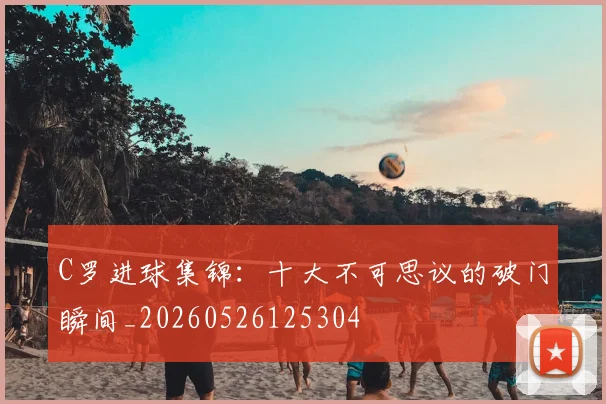 C罗进球集锦：十大不可思议的破门瞬间_20260526125304