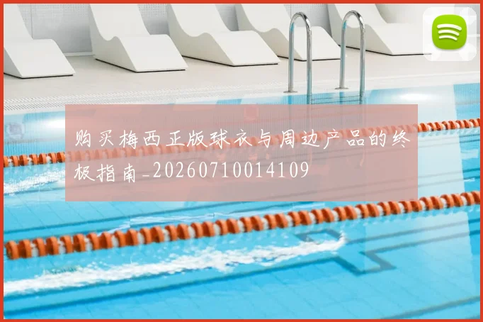 购买梅西正版球衣与周边产品的终极指南_20260710014109
