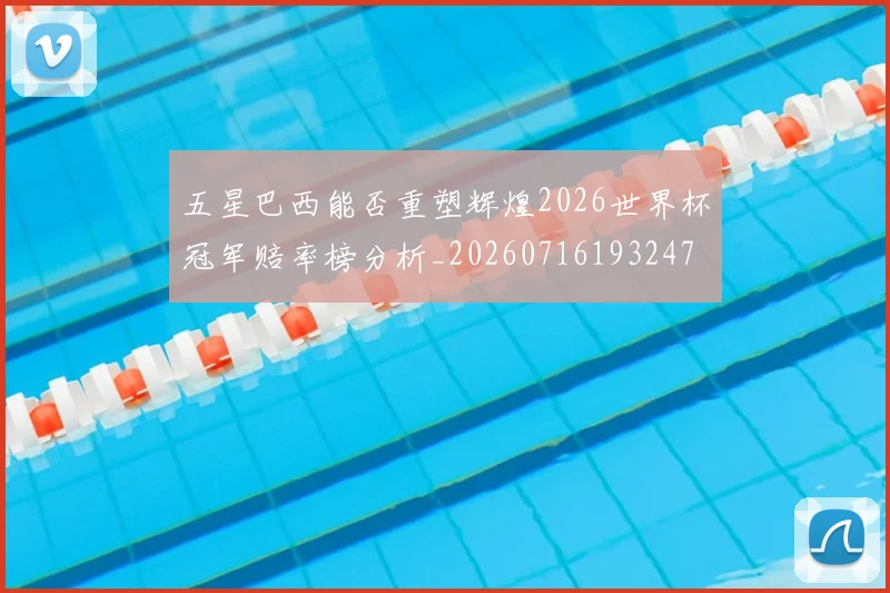 五星巴西能否重塑辉煌2026世界杯冠军赔率榜分析_20260716193247