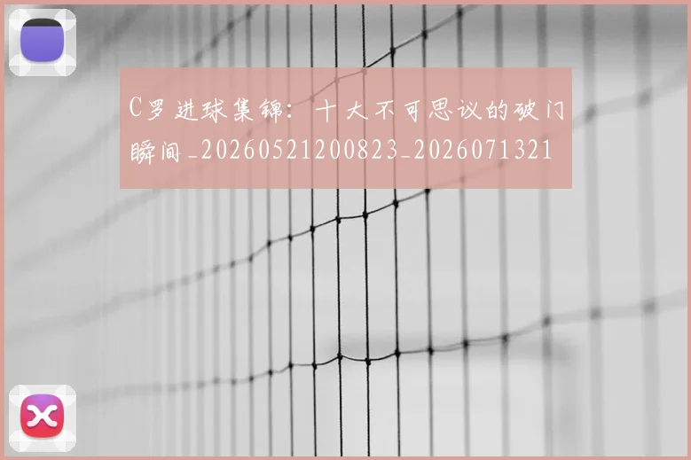 C罗进球集锦:十大不可思议的破门瞬间_20260521200823_20260713215124