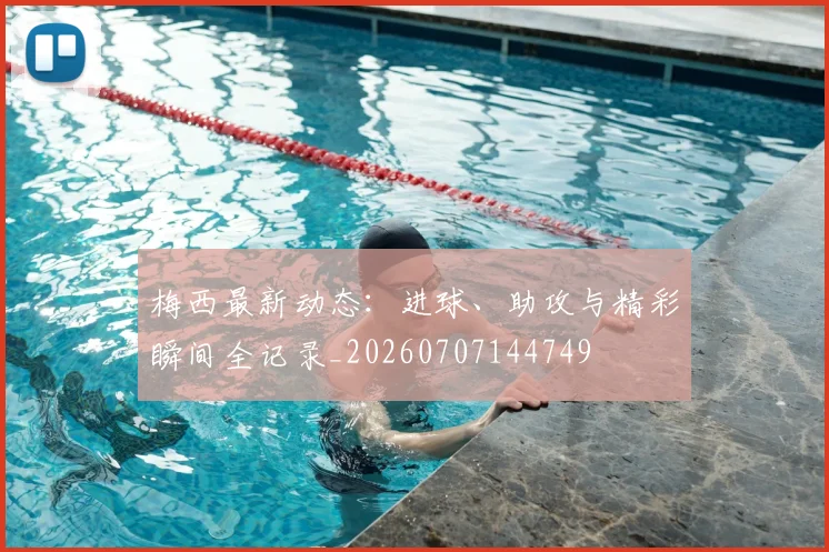 梅西最新动态:进球、助攻与精彩瞬间全记录_20260707144749