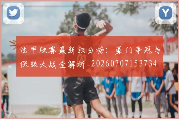 法甲联赛最新积分榜:豪门争冠与保级大战全解析_20260707153734
