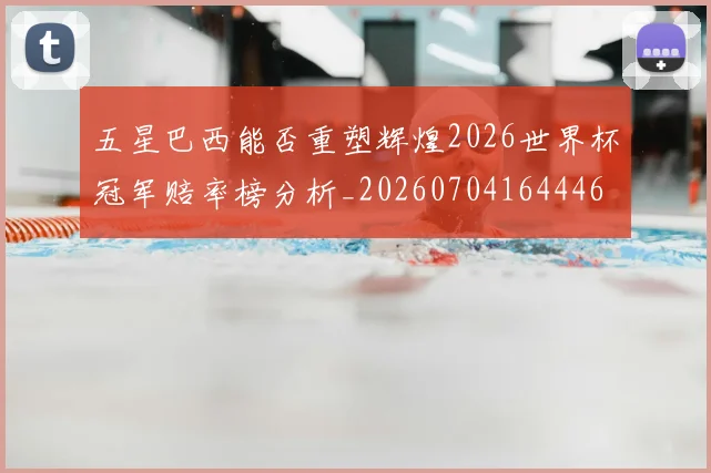五星巴西能否重塑辉煌2026世界杯冠军赔率榜分析_20260704164446