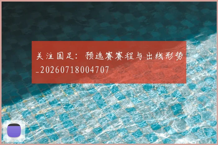 关注国足:预选赛赛程与出线形势_20260718004707