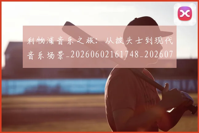 利物浦音乐之旅:从披头士到现代音乐场景_20260602161748_20260703220427
