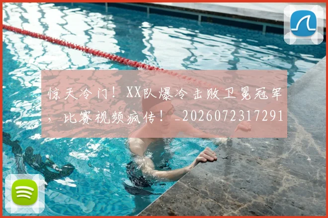 惊天冷门!XX队爆冷击败卫冕冠军,比赛视频疯传!_20260723172919