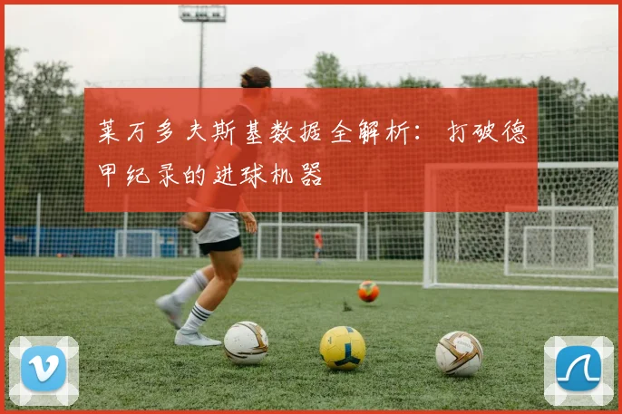 莱万多夫斯基数据全解析:打破德甲纪录的进球机器