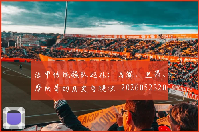 法甲传统强队巡礼:马赛、里昂、摩纳哥的历史与现状_20260523200107_20260801171404