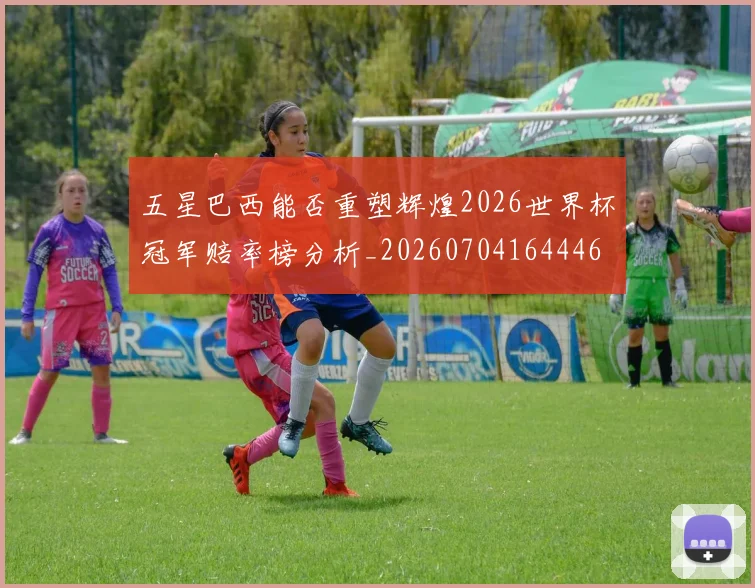 五星巴西能否重塑辉煌2026世界杯冠军赔率榜分析_20260704164446