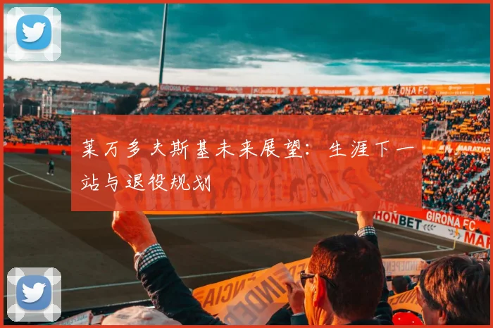 莱万多夫斯基未来展望:生涯下一站与退役规划