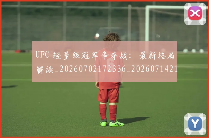 UFC 轻量级冠军争夺战:最新格局解读_20260702172336_20260714215947