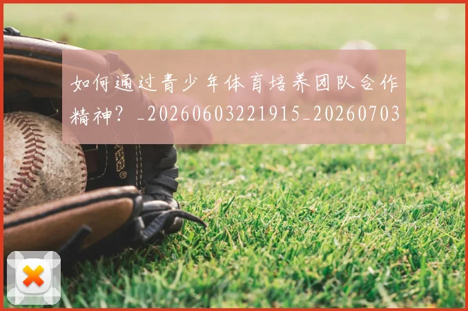 如何通过青少年体育培养团队合作精神?_20260603221915_20260703231059