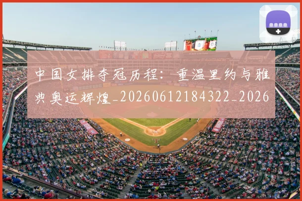 中国女排夺冠历程:重温里约与雅典奥运辉煌_20260612184322_20260702201659