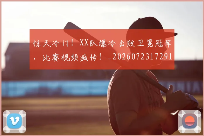 惊天冷门!XX队爆冷击败卫冕冠军,比赛视频疯传!_20260723172919
