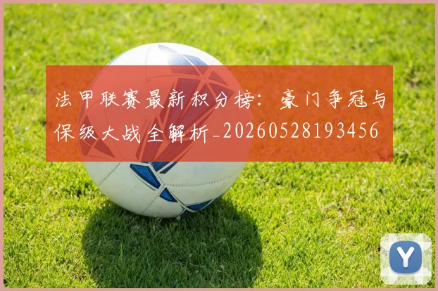 法甲联赛最新积分榜：豪门争冠与保级大战全解析_20260528193456