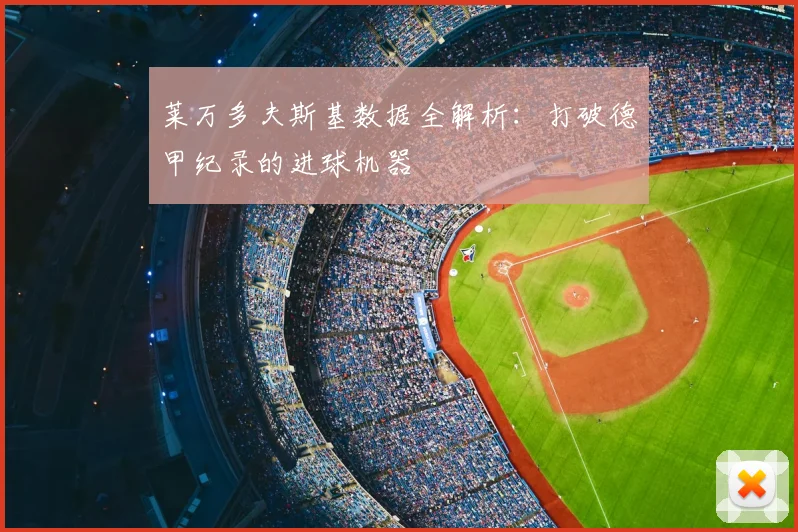 莱万多夫斯基数据全解析:打破德甲纪录的进球机器