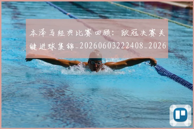 本泽马经典比赛回顾：欧冠决赛关键进球集锦_20260603222408_20260707021933_20260731174513