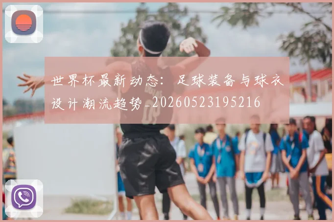 世界杯最新动态:足球装备与球衣设计潮流趋势_20260523195216