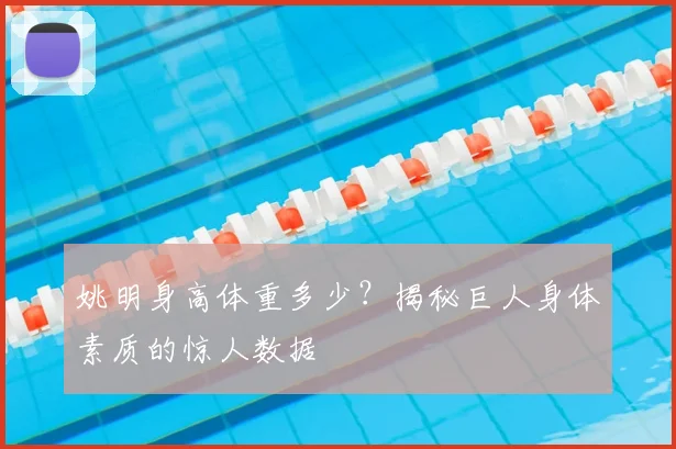 姚明身高体重多少?揭秘巨人身体素质的惊人数据