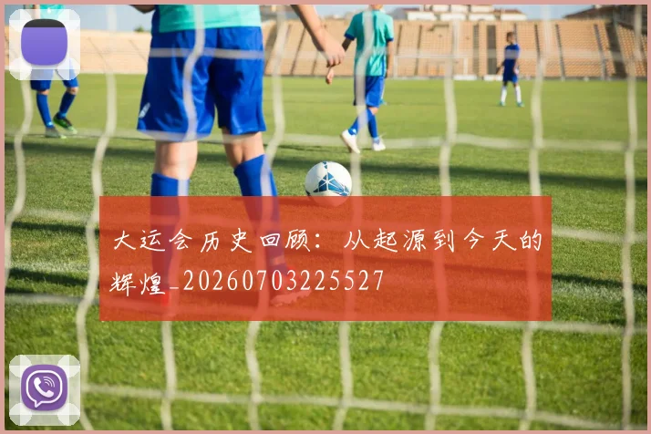 大运会历史回顾:从起源到今天的辉煌_20260703225527