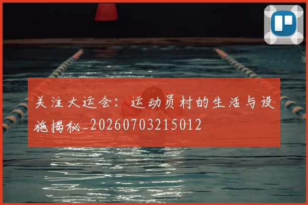 关注大运会:运动员村的生活与设施揭秘_20260703215012
