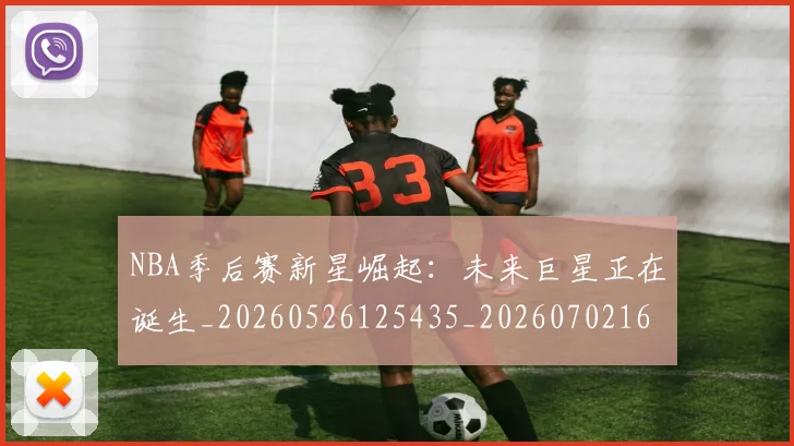 NBA季后赛新星崛起:未来巨星正在诞生_20260526125435_20260702165026