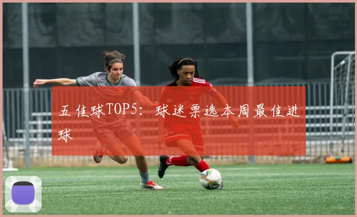 五佳球TOP5:球迷票选本周最佳进球