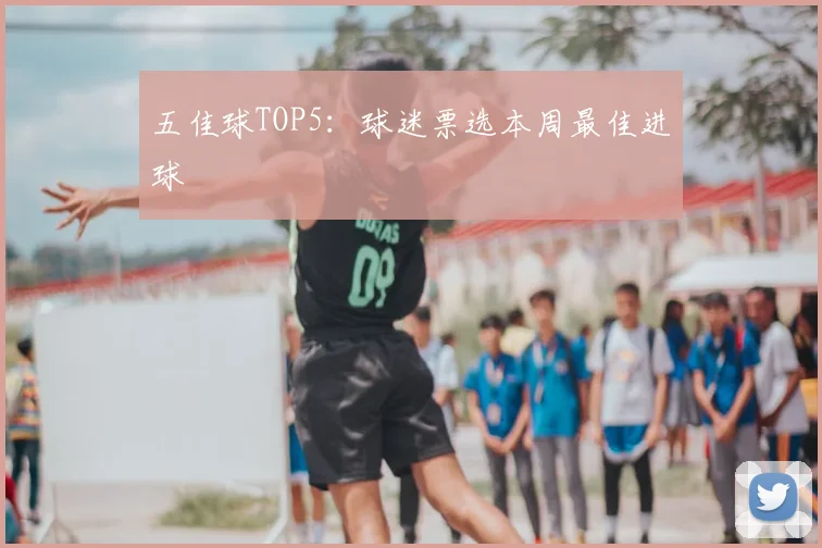 五佳球TOP5:球迷票选本周最佳进球