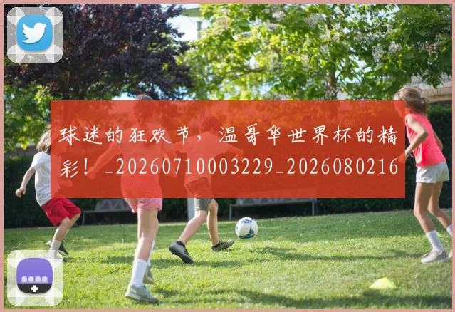 球迷的狂欢节,温哥华世界杯的精彩!_20260710003229_20260802161407