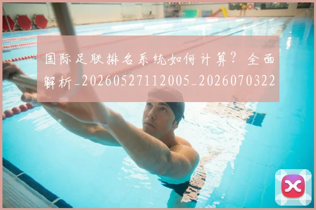 国际足联排名系统如何计算？全面解析_20260527112005_20260703224943_20260719170357