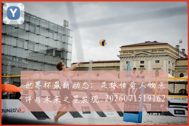 世界杯最新动态:足球传奇人物点评与未来之星发现_20260715191628