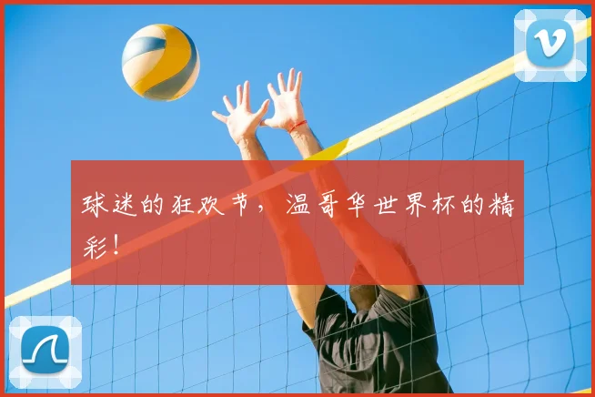 球迷的狂欢节,温哥华世界杯的精彩!