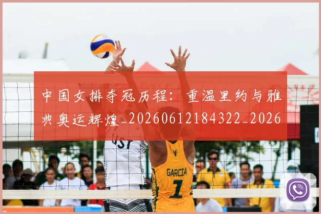 中国女排夺冠历程:重温里约与雅典奥运辉煌_20260612184322_20260702201659