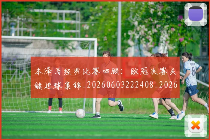 本泽马经典比赛回顾:欧冠决赛关键进球集锦_20260603222408_20260707021933_20260731174513