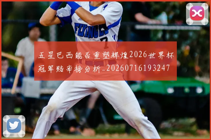 五星巴西能否重塑辉煌2026世界杯冠军赔率榜分析_20260716193247