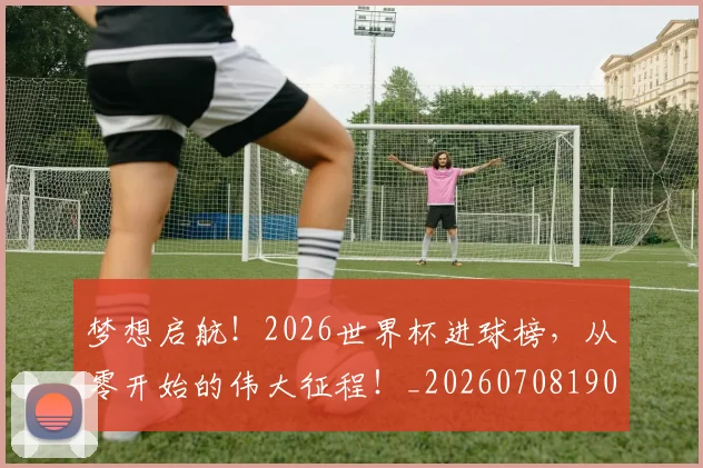 梦想启航!2026世界杯进球榜,从零开始的伟大征程!_20260708190243