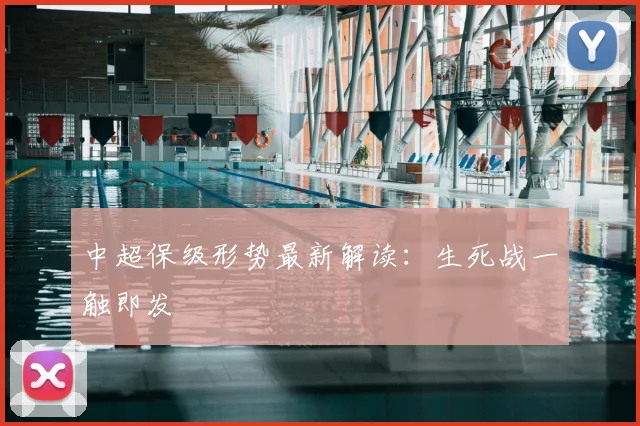 中超保级形势最新解读:生死战一触即发