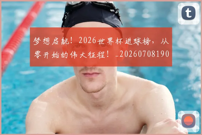 梦想启航!2026世界杯进球榜,从零开始的伟大征程!_20260708190243