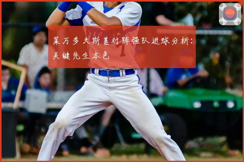 莱万多夫斯基对阵强队进球分析:关键先生本色