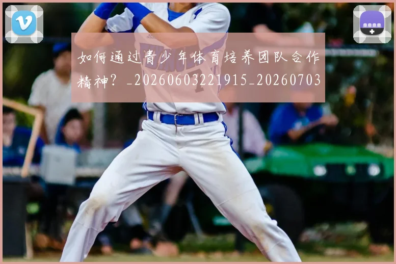 如何通过青少年体育培养团队合作精神?_20260603221915_20260703231059
