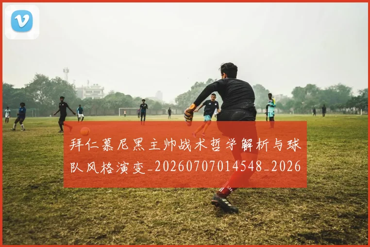 拜仁慕尼黑主帅战术哲学解析与球队风格演变_20260707014548_20260723182614