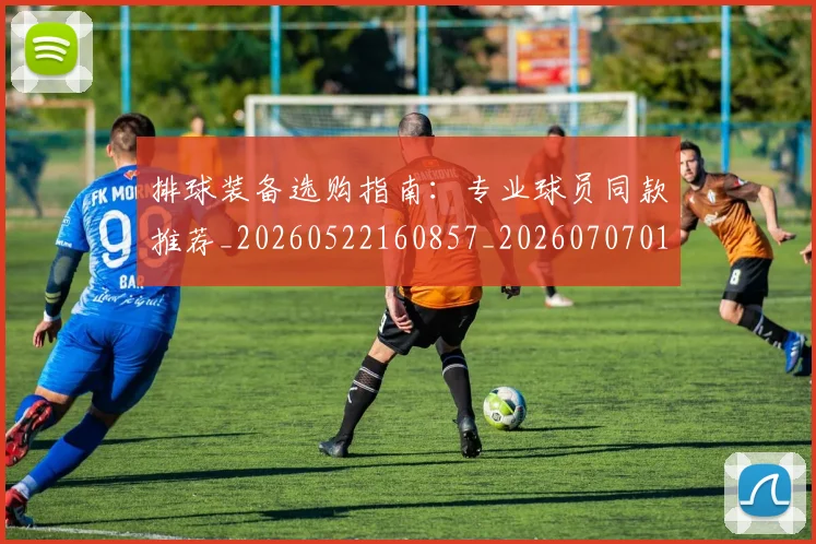 排球装备选购指南：专业球员同款推荐_20260522160857_20260707015304
