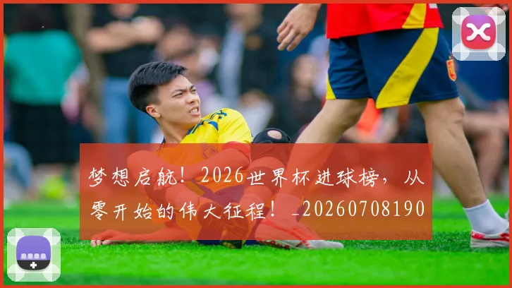 梦想启航!2026世界杯进球榜,从零开始的伟大征程!_20260708190243_20260731183000