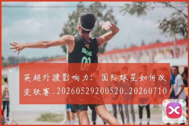 英超外援影响力:国际球星如何改变联赛_20260529200520_20260710005317